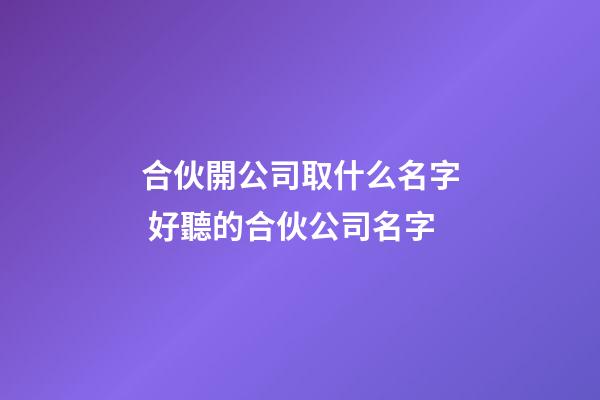 合伙開公司取什么名字 好聽的合伙公司名字-第1張-公司起名-玄機派